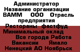 Администратор › Название организации ­ ВАММ  , ООО › Отрасль предприятия ­ Рестораны, фастфуд › Минимальный оклад ­ 20 000 - Все города Работа » Вакансии   . Ямало-Ненецкий АО,Ноябрьск г.